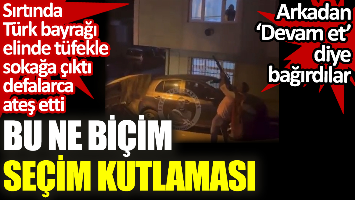 Bu ne biçim seçim kutlaması? Sırtında Türk bayrağı elinde tüfekle sokağa çıktı defalarca ateş etti