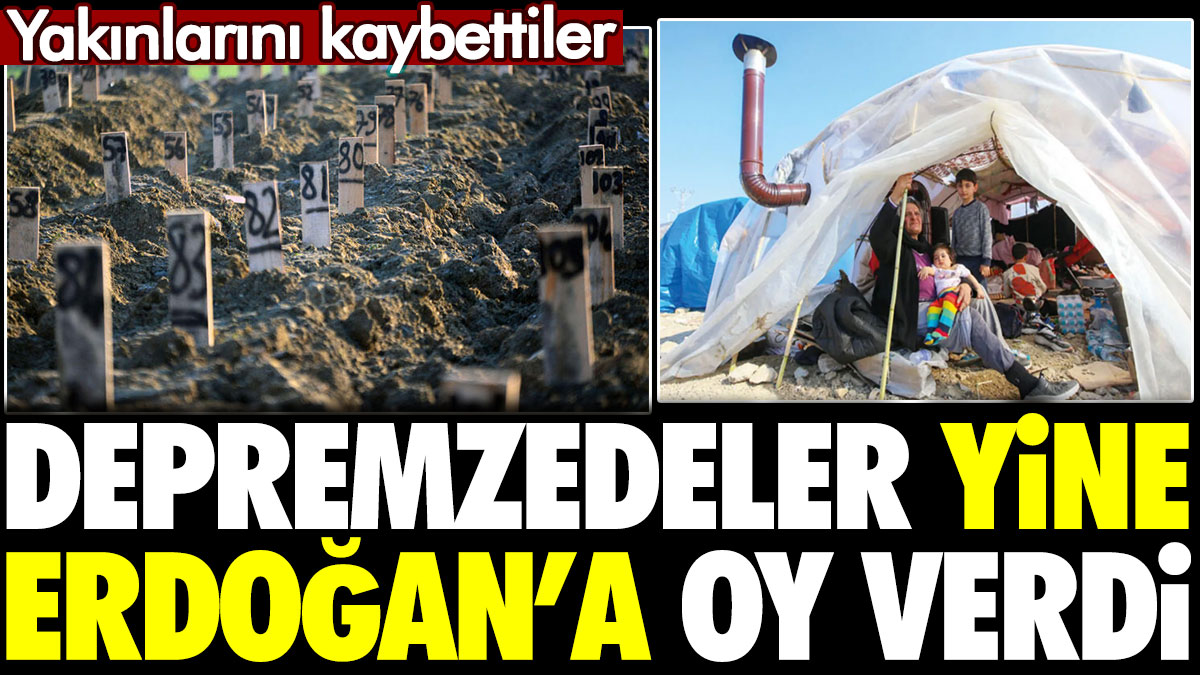 Depremzedeler yine Erdoğan'a oy verdi. Yakınlarını kaybettiler