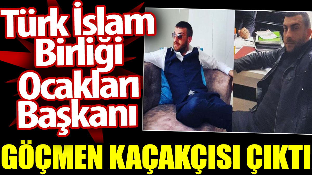 Türk İslam Birliği Ocakları Başkanı göçmen kaçakçısı çıktı