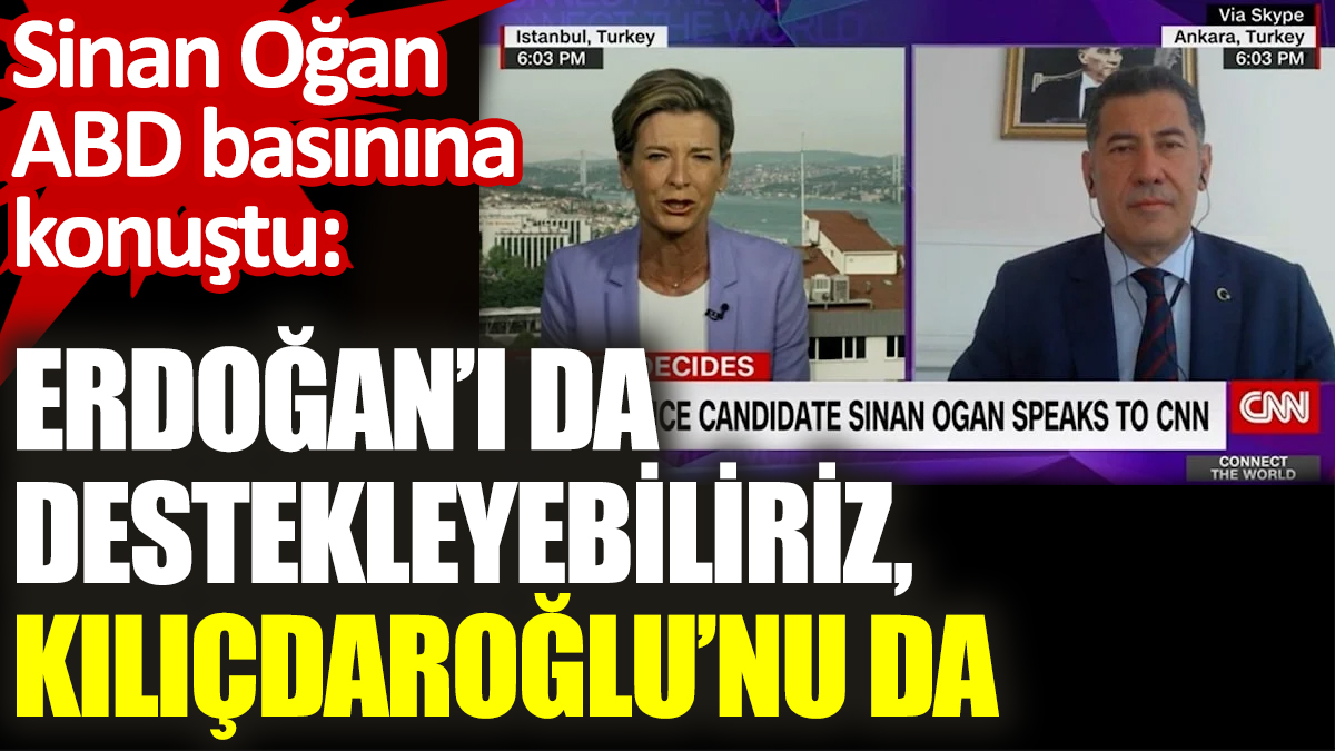 Sinan Oğan ABD basınına konuştu: Erdoğan’ı da destekleyebiliriz, Kılıçdaroğlu’nu da