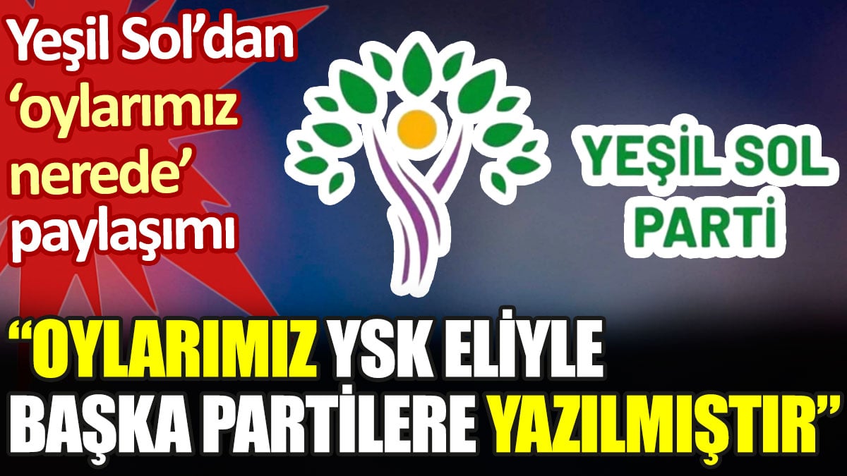 Yeşil Sol Parti: Oylarımız YSK eliyle başka partilere yazılmıştır