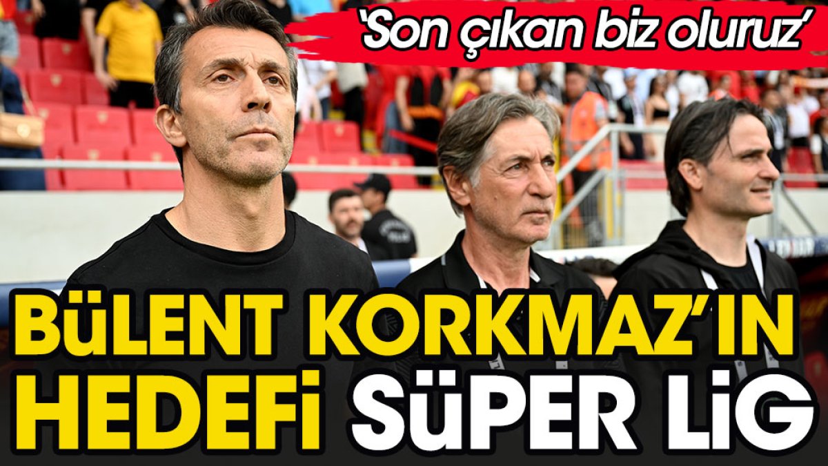 Bülent Korkmaz'ın gözü Süper Lig'de: Son çıkan biz oluruz