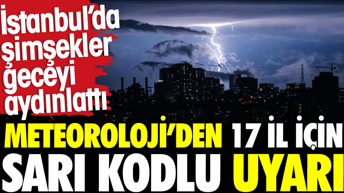 Meteoroloji'den 17 il için sarı kodlu uyarı. İstanbul'da şimşekler geceyi aydınlattı