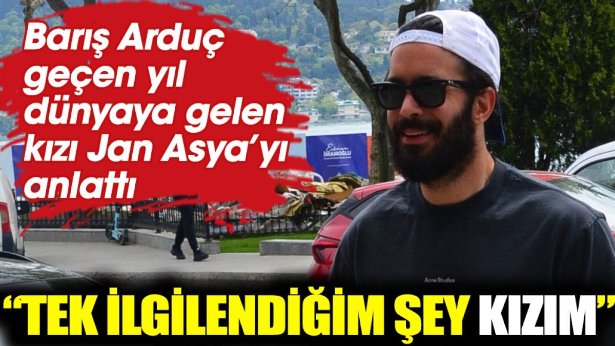 Barış Arduç: Tek ilgilendiğim şey kızım