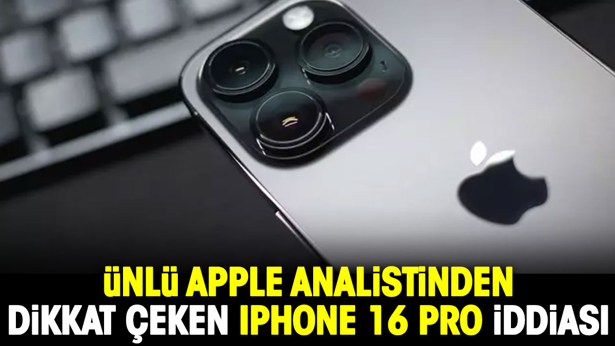 Ünlü Apple analistinden dikkat çeken iPhone 16 Pro iddiası