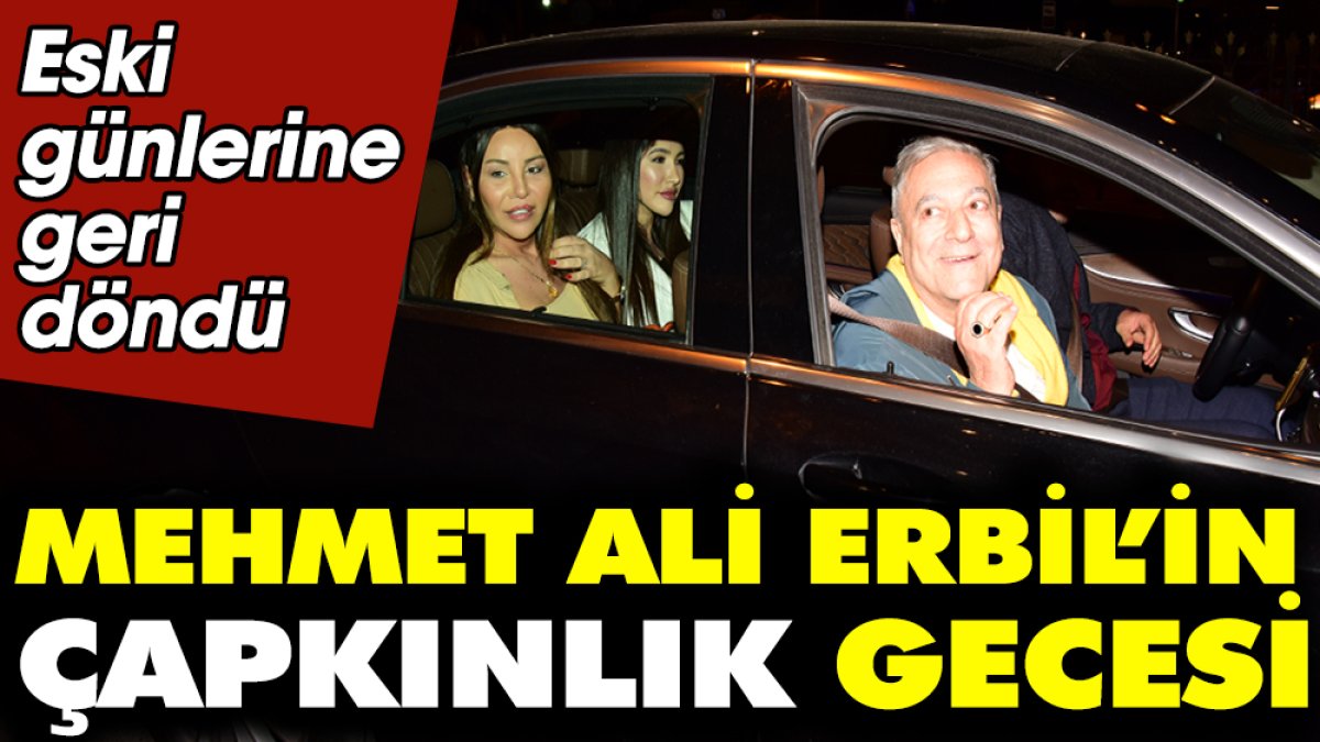 Mehmet Ali Erbil’in çapkınlık gecesi! Eski günlerine geri döndü