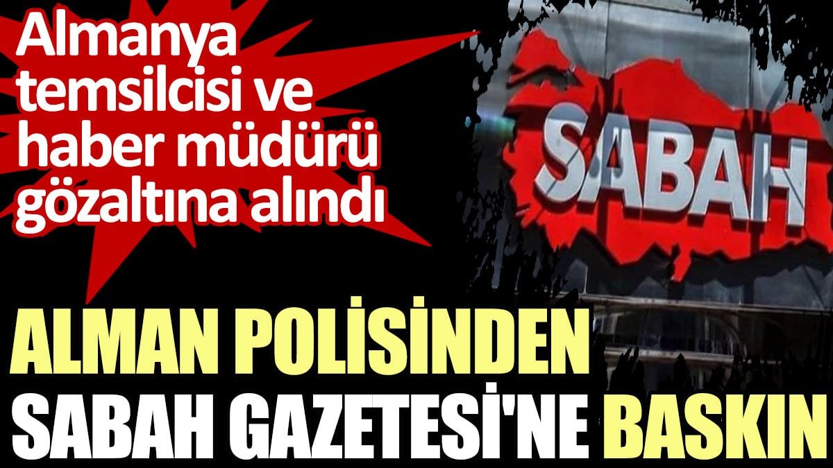 Alman polisinden Sabah Gazetesi'ne baskın! Almanya temsilcisi ve haber müdürü gözaltına alındı