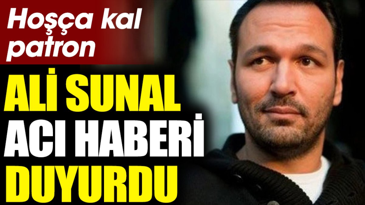 Ali Sunal acı haberi duyurdu: Hoşça kal patron
