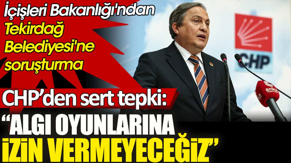 İçişleri Bakanlığı'ndan Tekirdağ Belediyesi'ne soruşturma. CHP’den sert tepki!