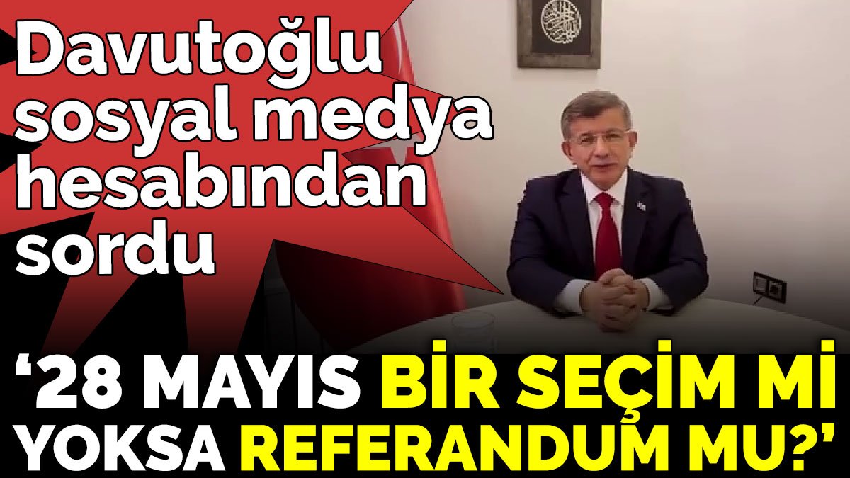 Davutoğlu sosyal medya hesabından sordu‘28 Mayıs bir seçim mi, yoksa referandum mu?’