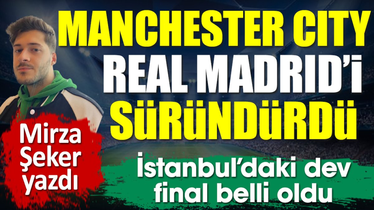 İstanbul'daki dev final belli oldu. Manchester City Real Madrid'i yerle bir etti! Tarihi fark