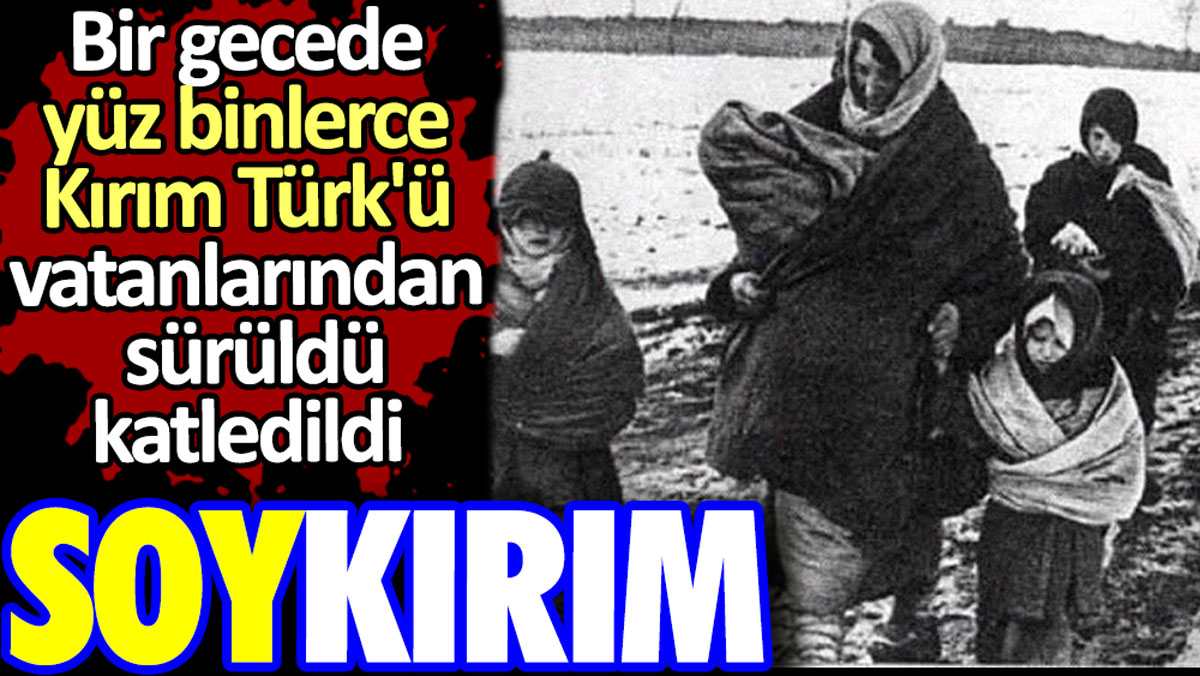 Bir gecede yüzbinlerce Kırım Türk’ü vatanlarından sürüldü ve katledildi