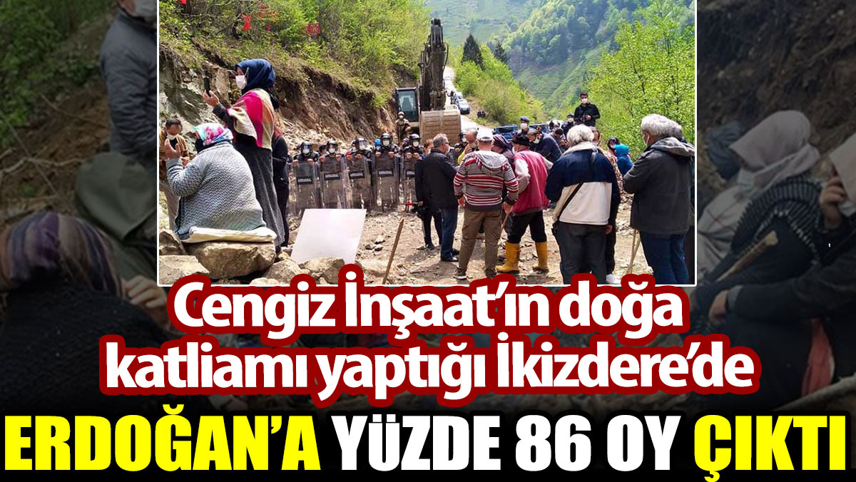 Cengiz İnşaat’ın doğa katliamı yaptığı İkizdere’de Erdoğan’a yüzde 86 oy çıktı