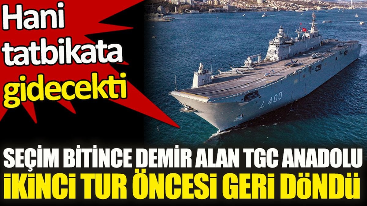 Seçim bitince demir alan TGC Anadolu ikinci tur öncesi geri döndü. Hani tatbikata gidecekti