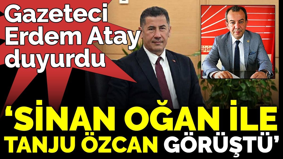 Gazeteci Erdem Atay duyurdu. 'Sinan Oğan ile Tanju Özcan görüştü'