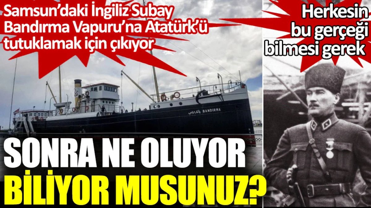 Samsun’daki İngiliz Subay Bandırma Vapuru’na Atatürk’ü tutuklamak için çıkıyor. Sonra ne oluyor biliyor musunuz?