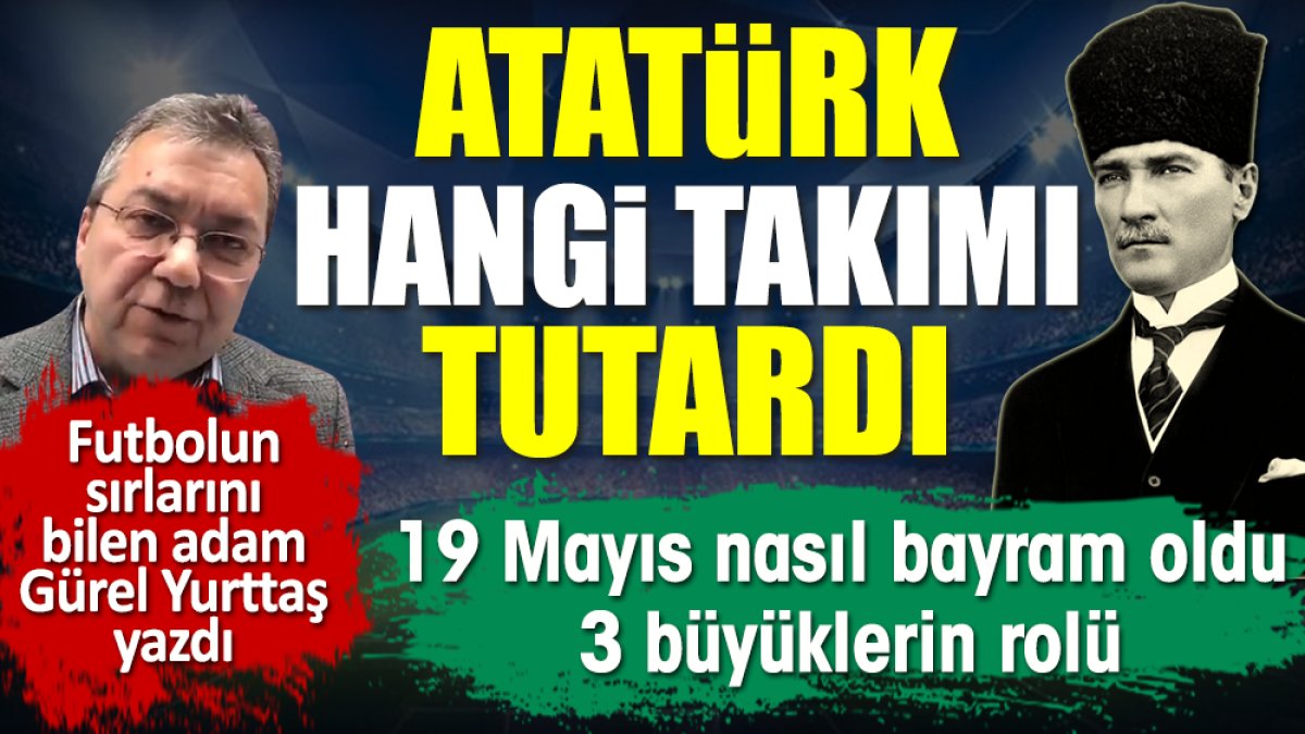 Atatürk hangi takımı tutardı? 19 Mayıs nasıl bayram oldu, 3 büyüklerin rolü. Gürel Yurttaş yazdı