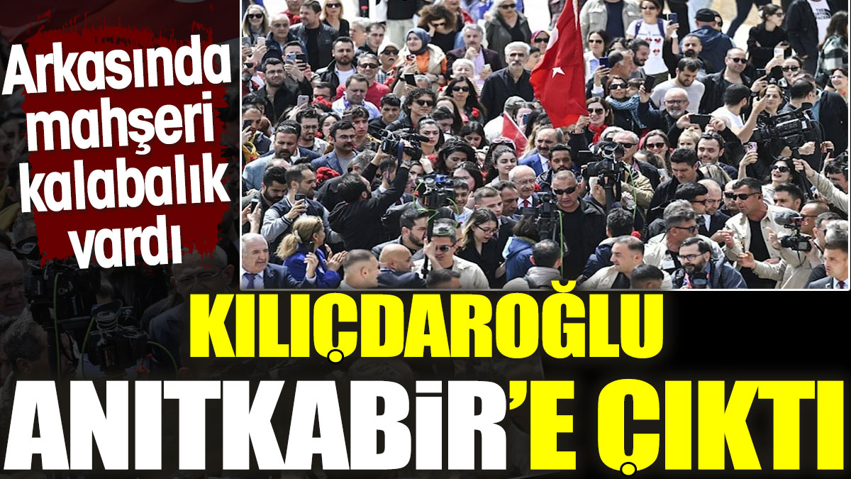 Kılıçdaroğlu Anıtkabir'e çıktı. Arkasında mahşeri kalabalık vardı
