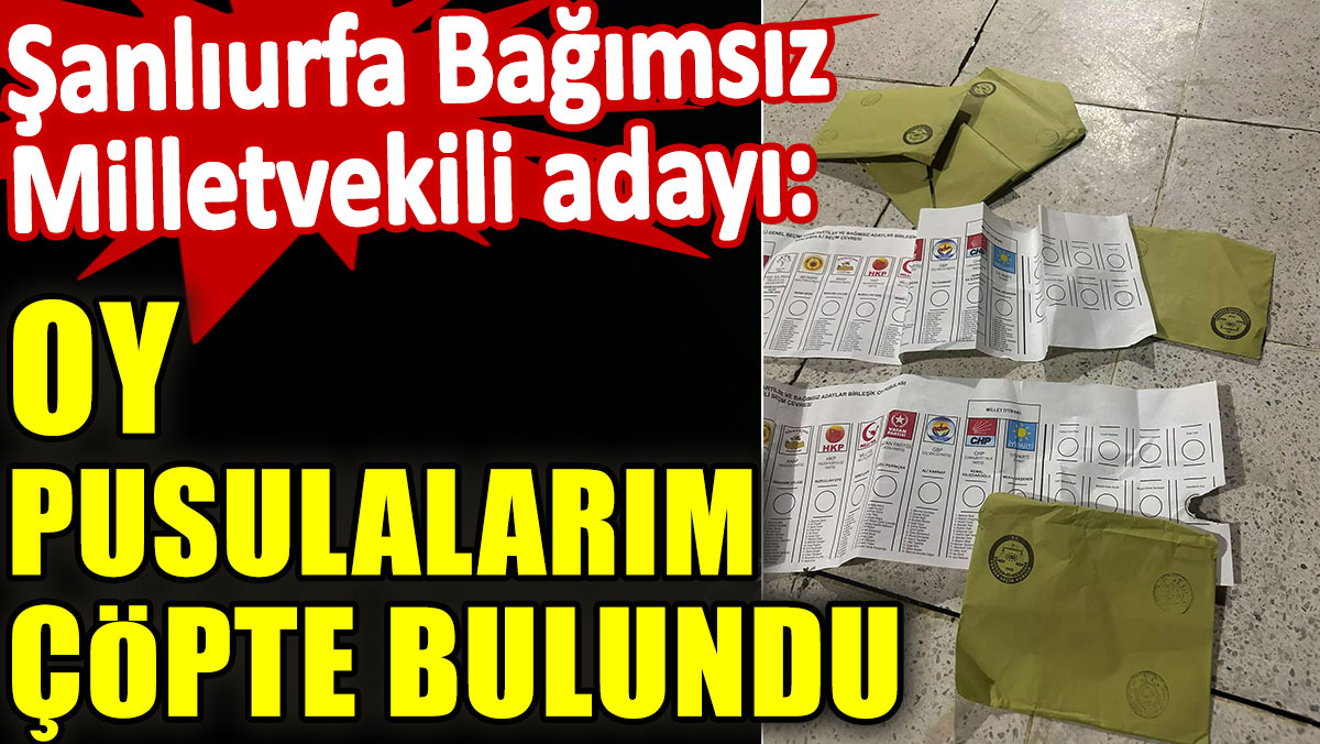 Şanlıurfa Bağımsız Milletvekili adayı: Oy pusulalarım çöpte bulundu