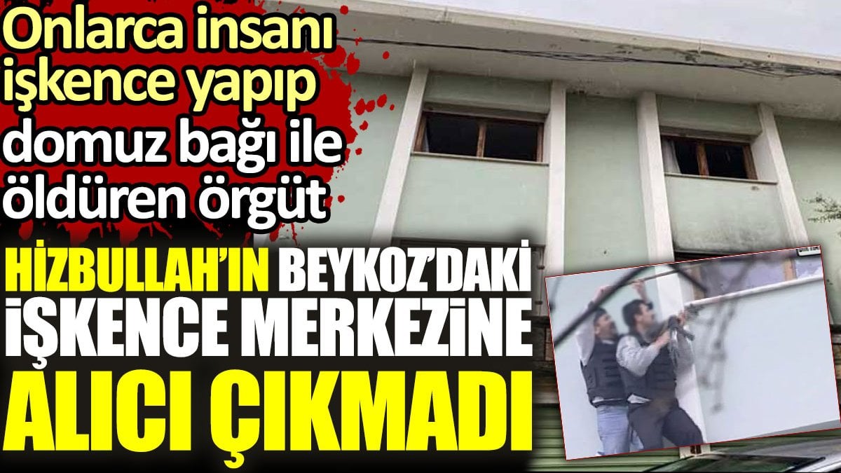 Hizbullah’ın Beykoz’daki işkence merkezine alıcı çıkmadı