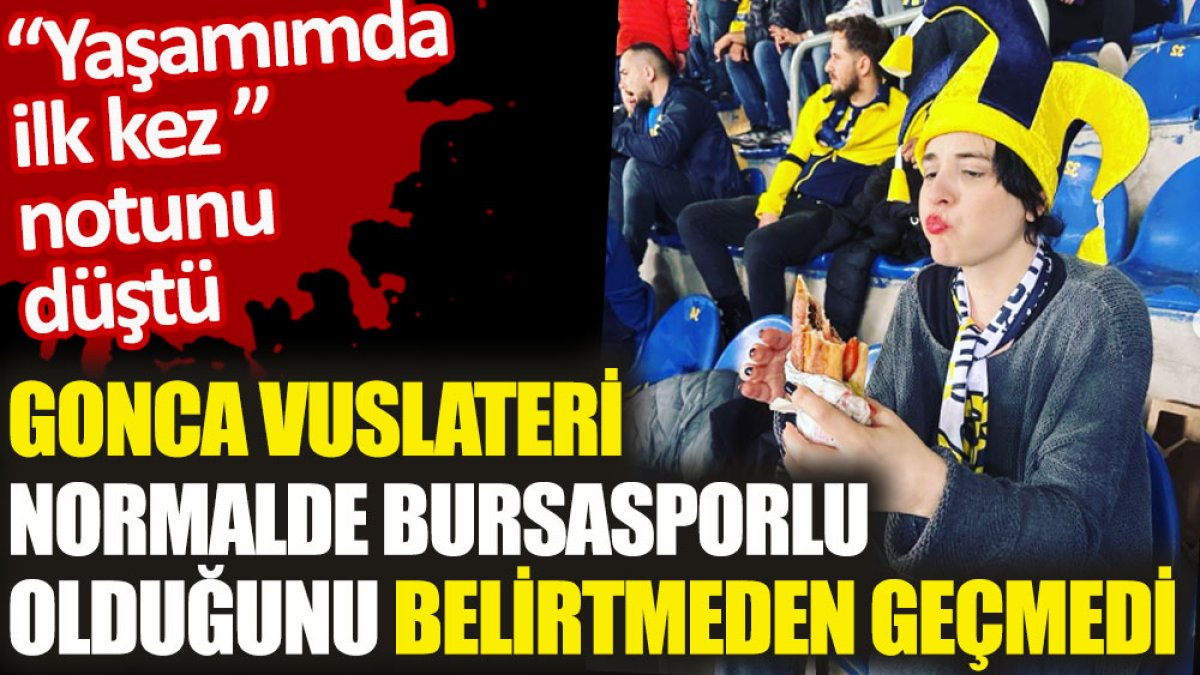 Gonca Vuslateri normalde Bursasporlu olduğunu belirtmeden geçmedi. 'Yaşamımda ilk kez' notunu düştü
