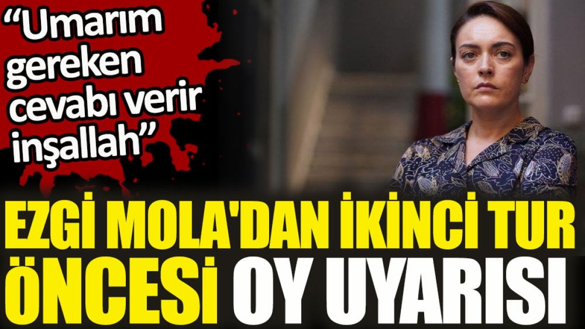 Ezgi Mola'dan ikinci tur öncesi oy uyarısı. 'Umarım gereken cevabı verir inşallah'