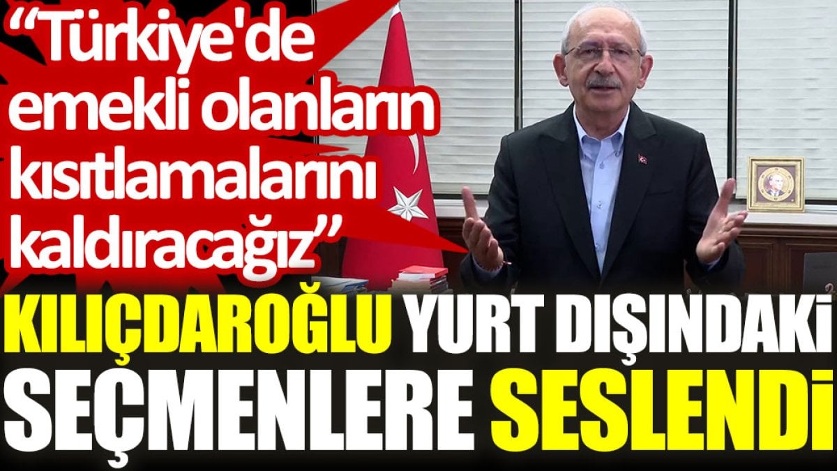 Kılıçdaroğlu, yurt dışındaki seçmenlere seslendi: Türkiye'de emekli olanların kısıtlamalarını kaldıracağız