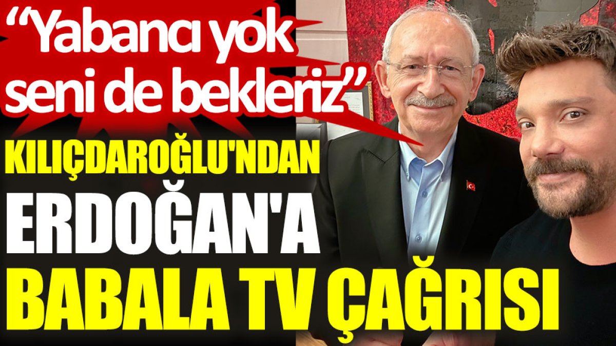 Kılıçdaroğlu'ndan Erdoğan'a Babala TV çağrısı: Yabancı yok, seni de bekleriz