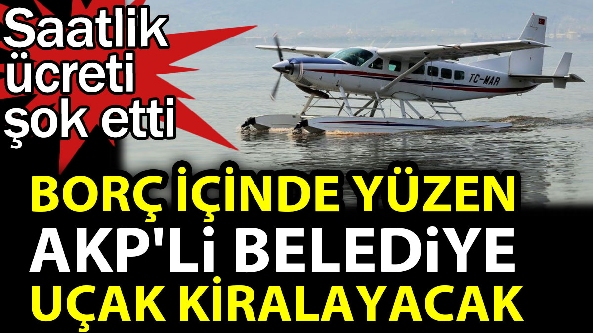 Borç içinde yüzen AKP'li belediye uçak kiralayacak. Saatlik ücreti şok etti