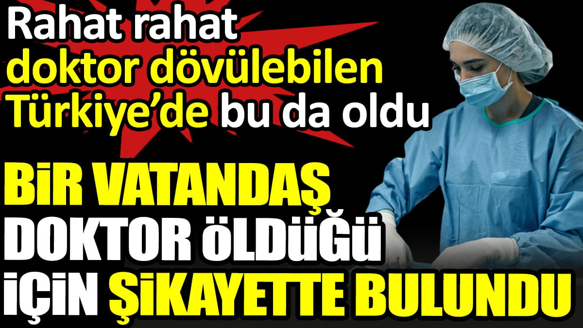 Bir vatandaş doktor vefat ettiği için şikayette bulundu. Rahat rahat doktor dövülebilen Türkiye’de bu da oldu