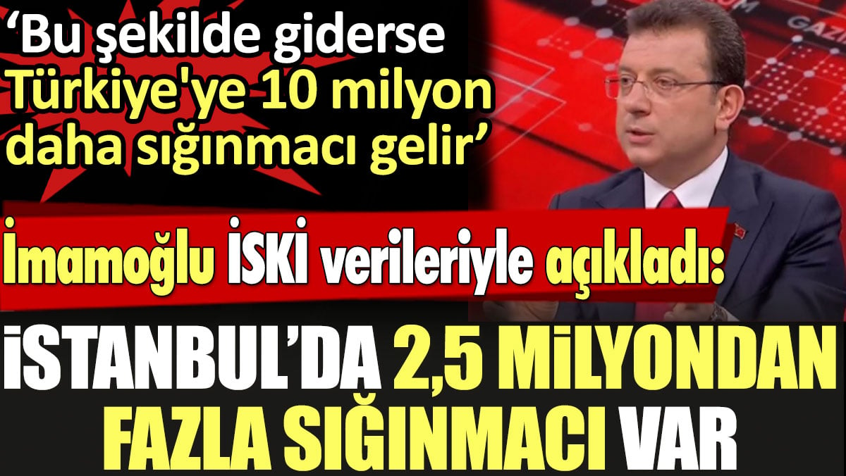 'İstanbul'da 2,5 milyondan fazla sığınmacı var' İmamoğlu İSKİ verileriyle açıkladı