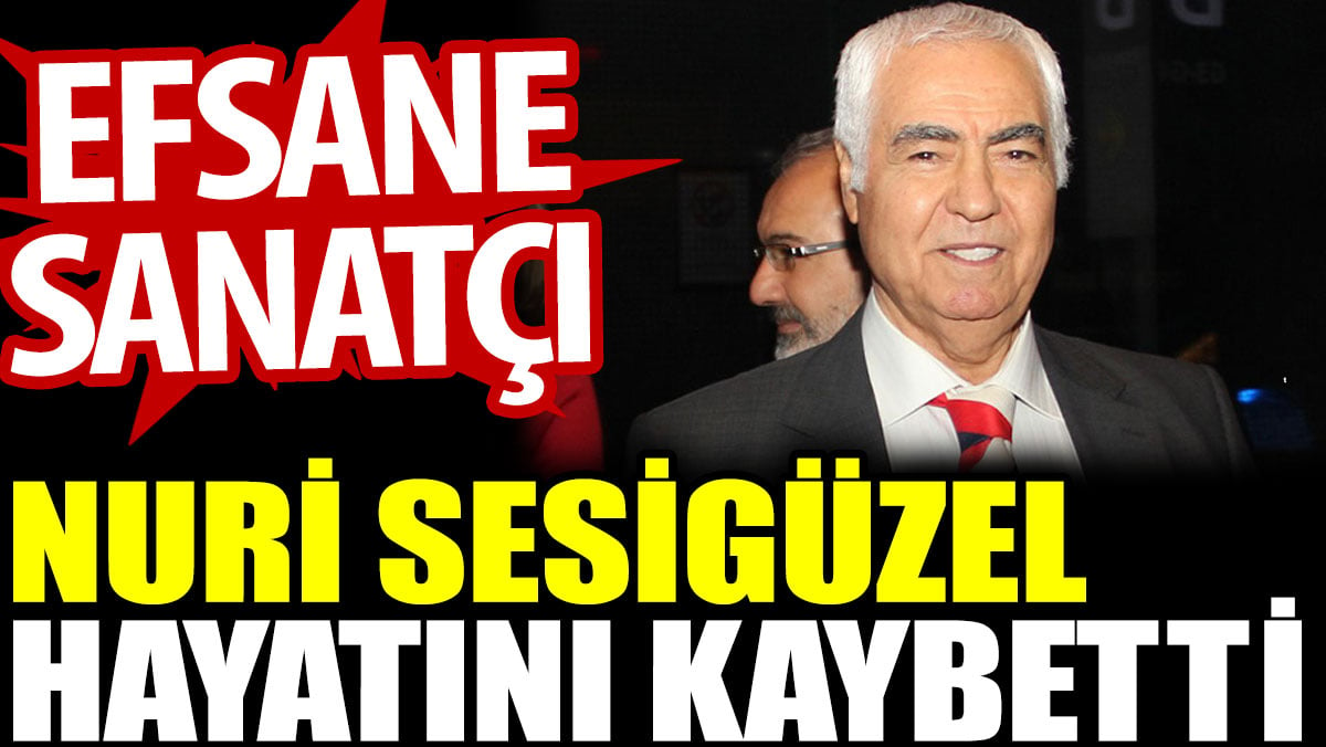 Nuri Sesigüzel hayatını kaybetti