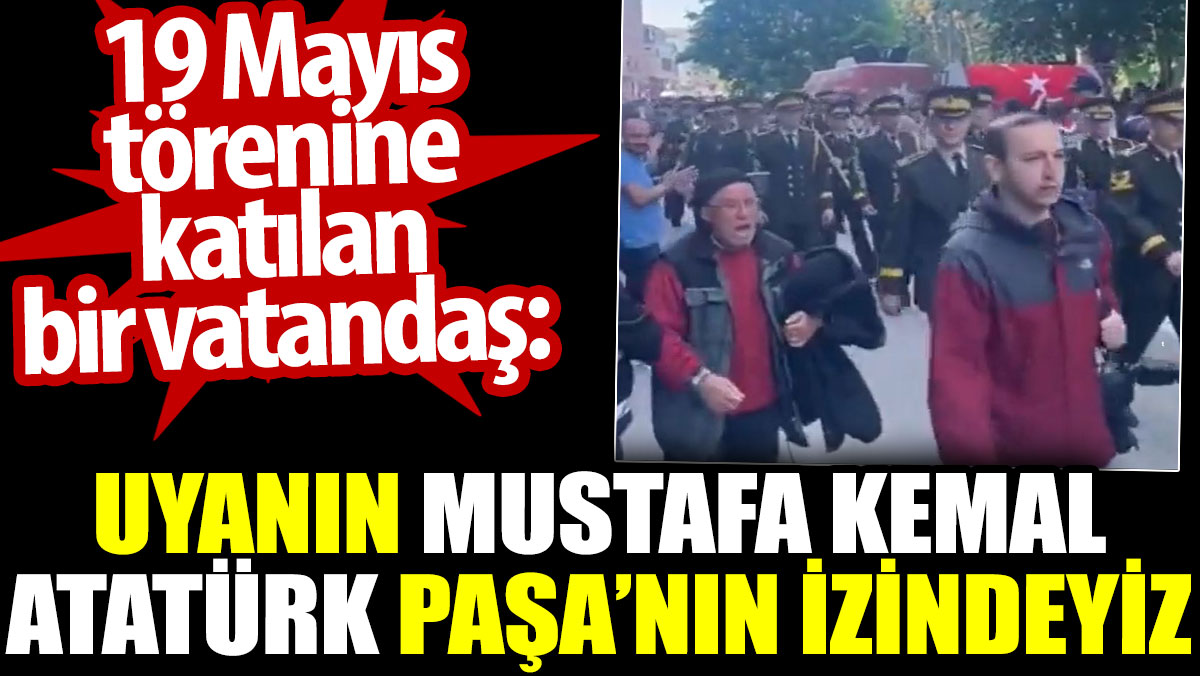 19 Mayıs törenine katılan bir vatandaş: Uyanın Mustafa Kemal Atatürk Paşa’nın izindeyiz
