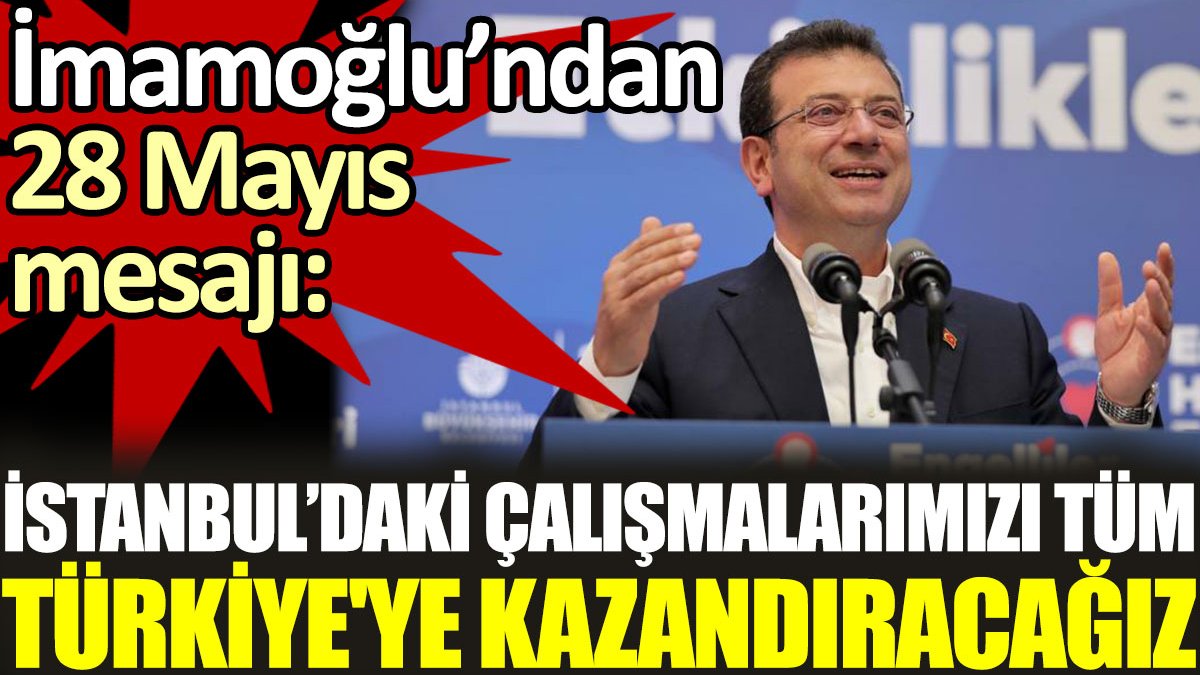 İmamoğlu’ndan 28 Mayıs mesajı: İstanbul'da yürüttüğümüz çalışmaları bütün Türkiye'ye kazandıracağız