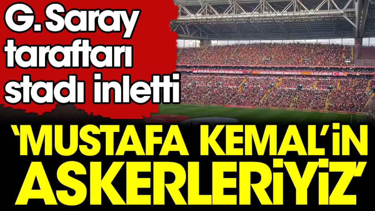 Galatasaray taraftarı stadı 'Mustafa Kemal'in askerleriyiz' tezahüratıyla inletti