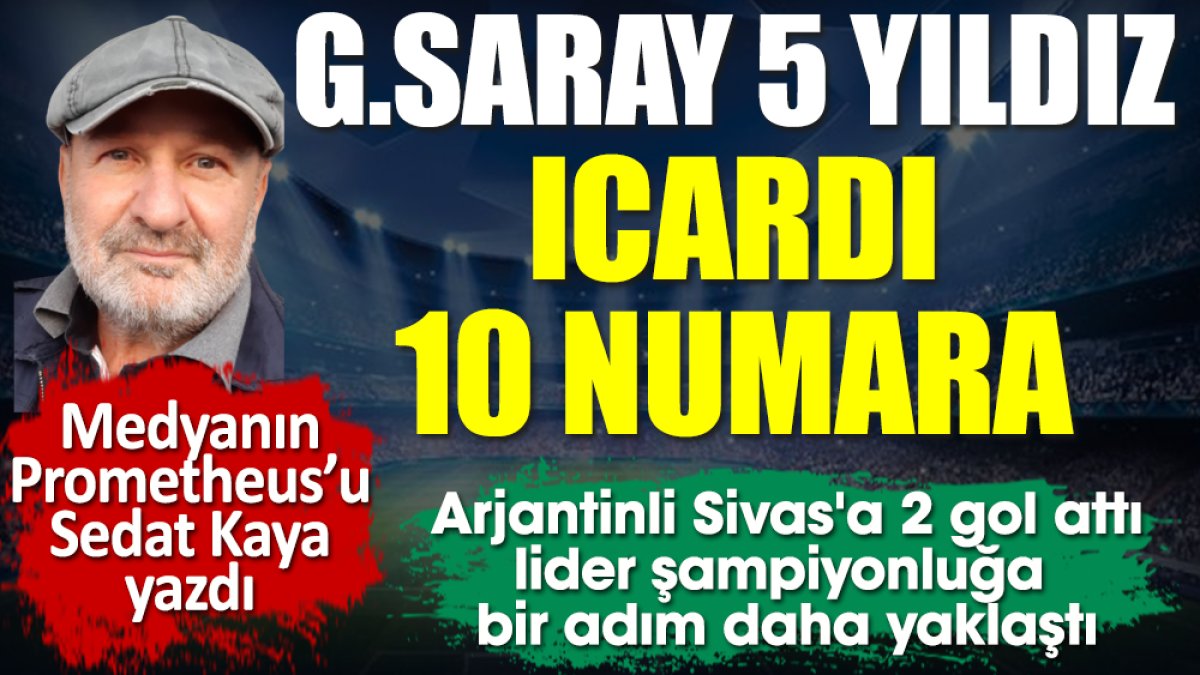 Galatasaray 5 yıldız, Icardi 10 numara. Sedat Kaya yazdı