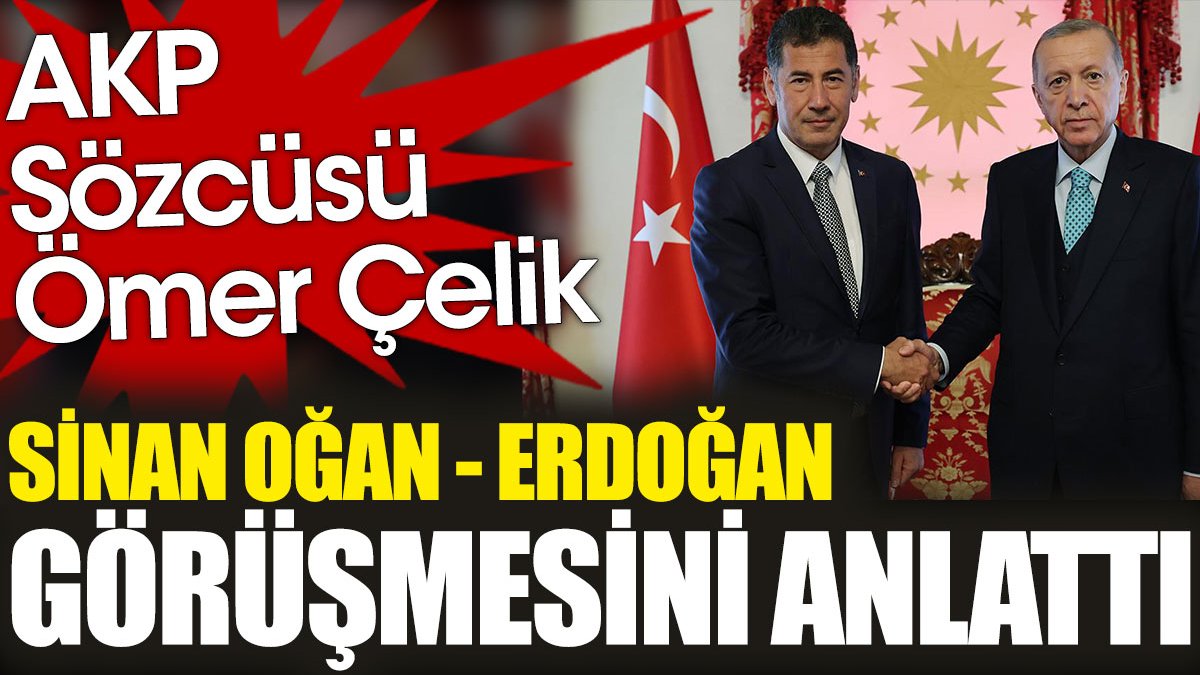 AKP Sözcüsü Ömer Çelik, Sinan Oğan-Erdoğan görüşmesini anlattı