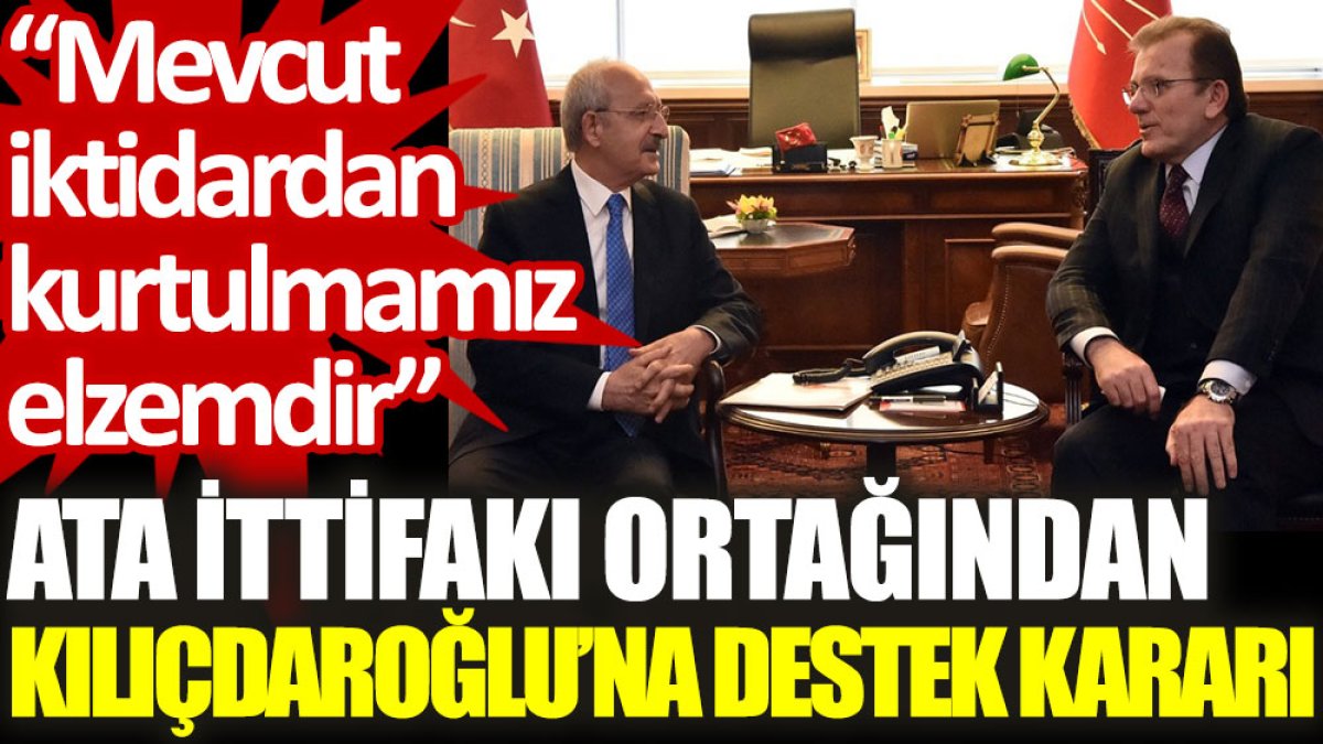 ATA İttifakı ortağından Kılıçdaroğlu’na destek kararı: Mevcut iktidardan kurtulmamız elzemdir