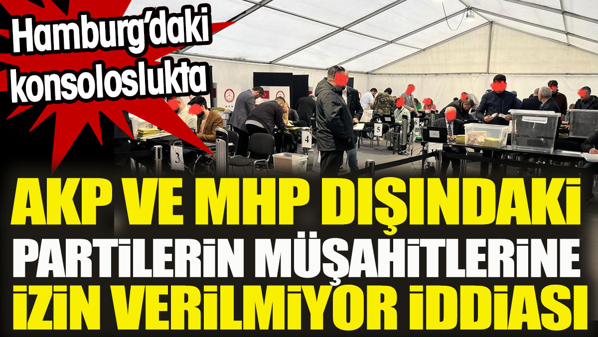 Hamburg’daki konsoloslukta AKP ve MHP dışındaki partilerin müşahitlerine izin verilmiyor iddiası