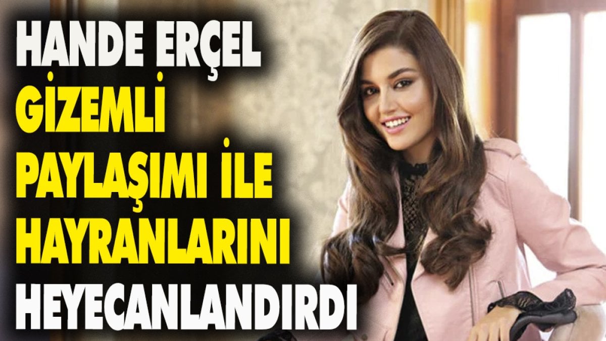 Hande Erçel gizemli paylaşımı ile hayranlarını heyecanlandırdı