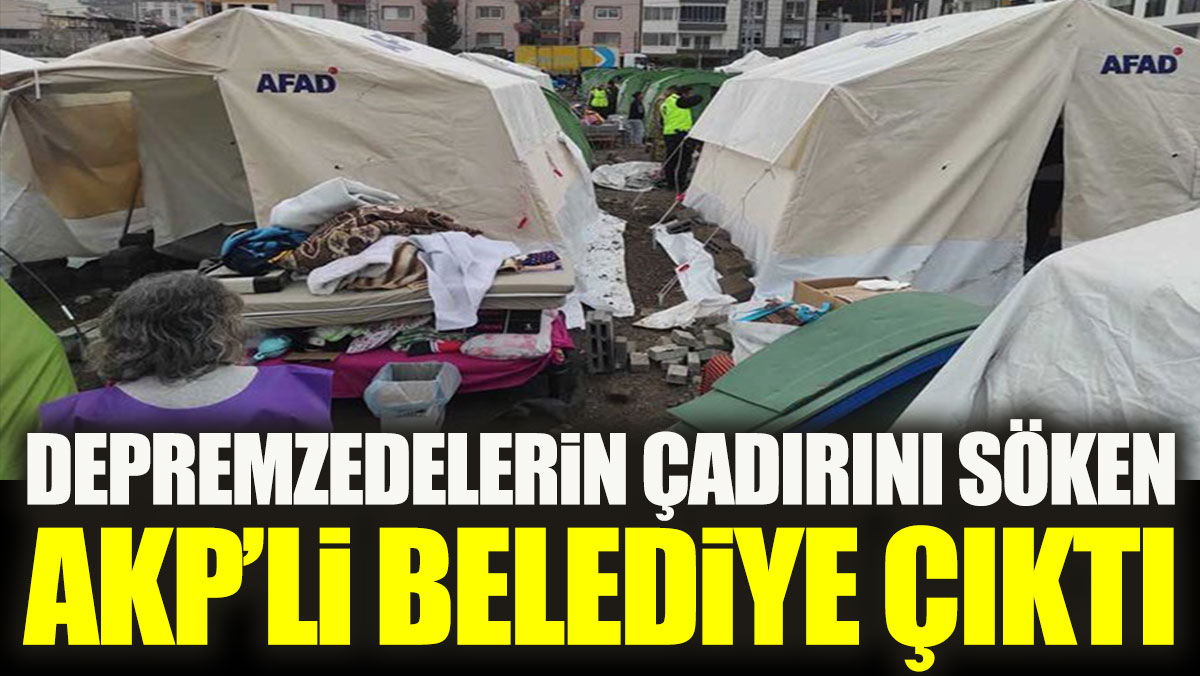 Depremzedelerin çadırını söken AKP’li belediye çıktı