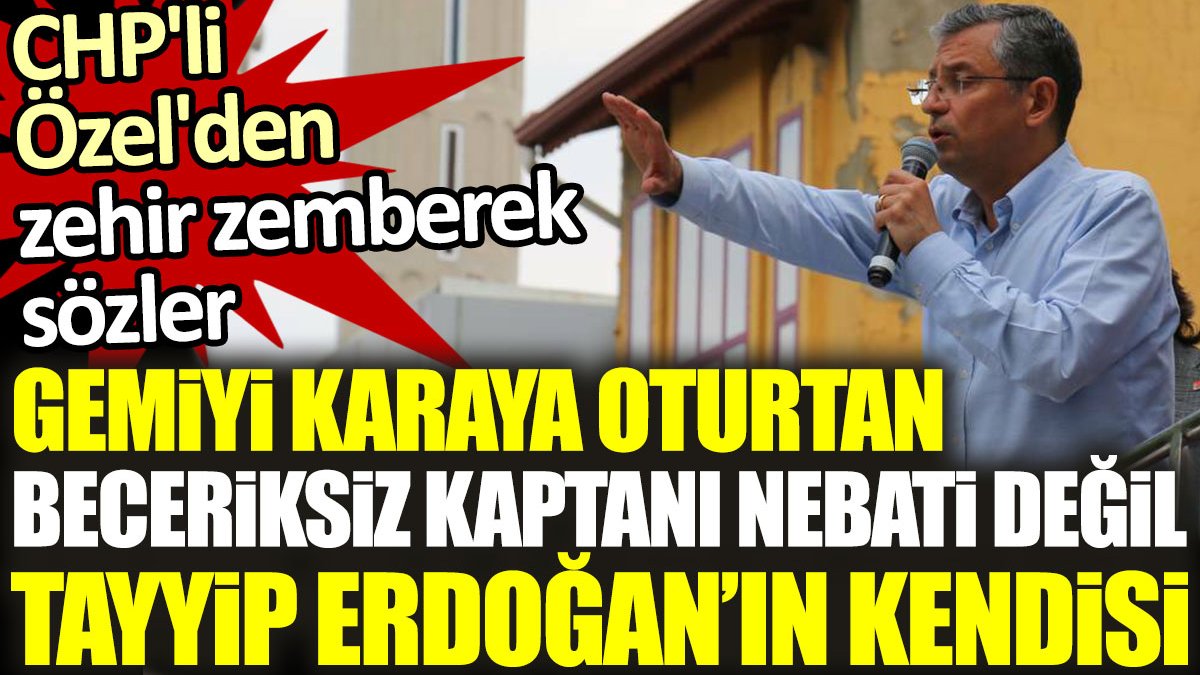 CHP'li Özel'den zehir zemberek sözler: Gemiyi karaya oturtan beceriksiz kaptanı Nebati değil Erdoğan’ın kendisi