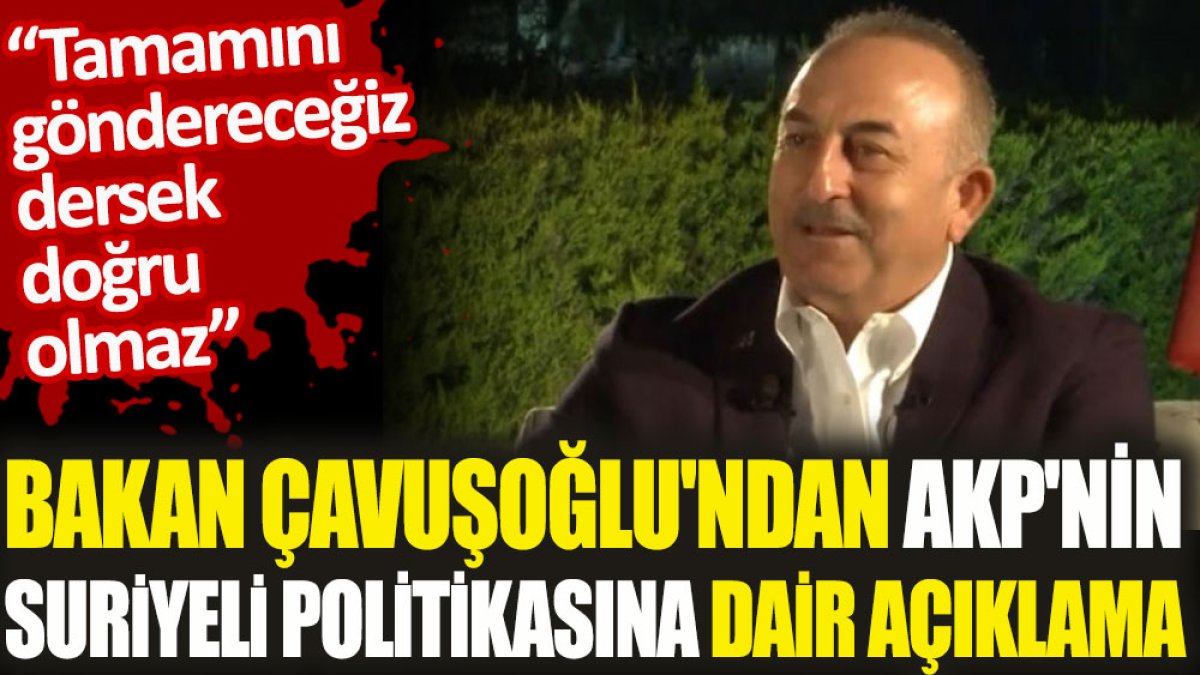 Bakan Çavuşoğlu'ndan AKP'nin Suriyeli politikasına dair açıklama. 'Tamamını göndereceğiz dersek doğru olmaz'