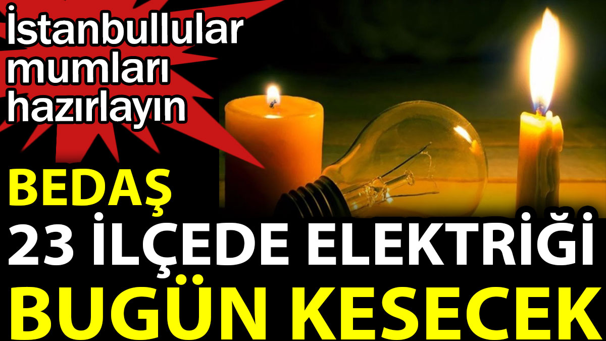 BEDAŞ 23 ilçede elektriği bugün kesecek. İstanbullular mumları hazırlayın