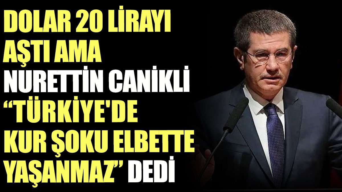 Dolar 20 lirayı aştı ama Nurettin Canikli 'Türkiye'de kur şoku elbette yaşanmaz' dedi