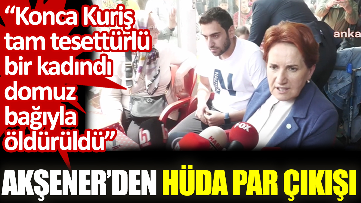 Akşener’den HÜDA PAR çıkışı: Konca Kuriş tam tesettürlü bir kadındı domuz bağıyla öldürüldü