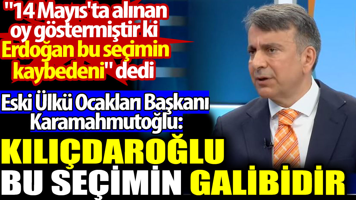 Ülkü Ocakları eski Başkanı Azmi Karamahmutoğlu: Kılıçdaroğlu bu seçimin galibi, Erdoğan bu seçimin kaybedeni