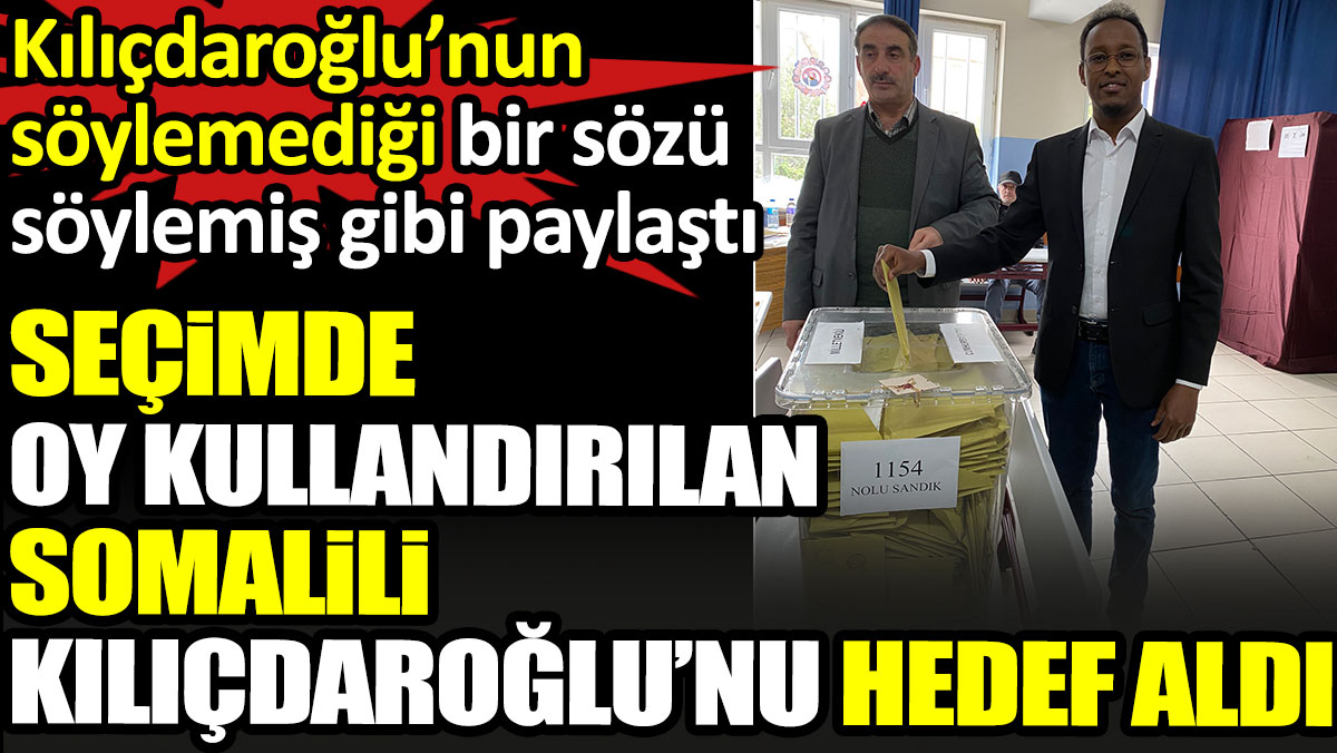 Seçimde oy kullandırılan Somalili Kılıçdaroğlu’nu hedef aldı. Kılıçdaroğlu’nun söylemediği bir sözü söylemiş gibi paylaştı