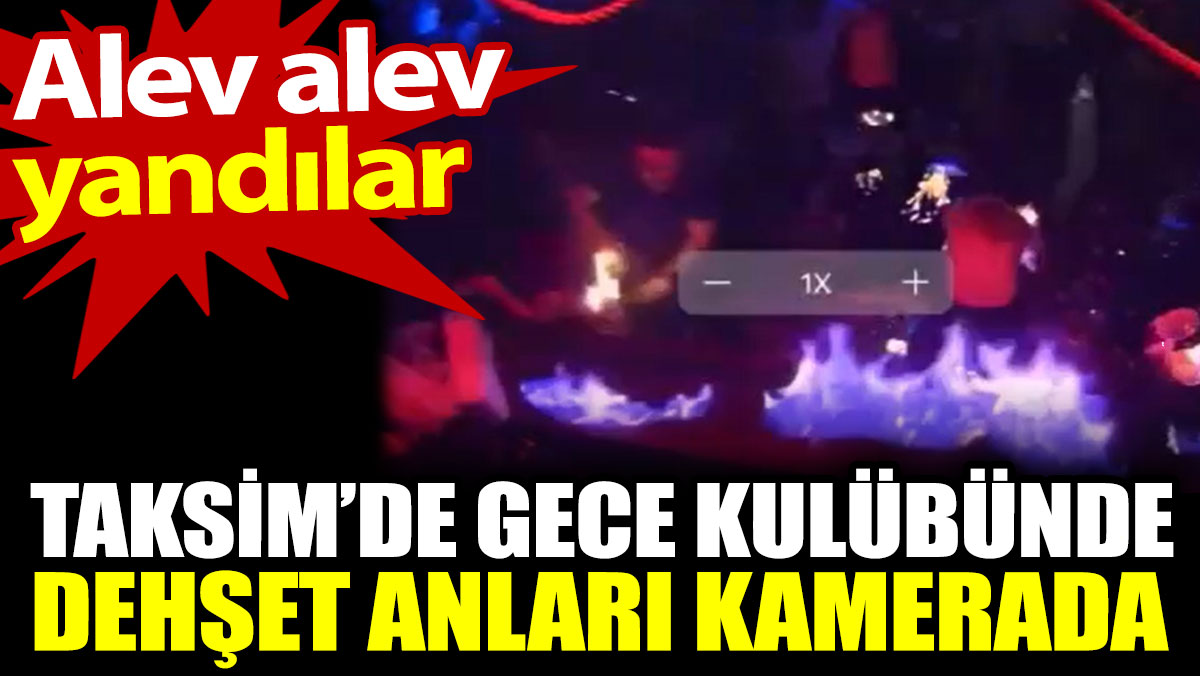 Taksim’de gece kulübünde dehşet anları kamerada. Alev alev yandılar