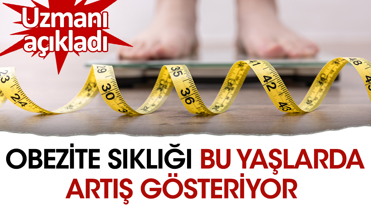 Uzmanı açıkladı. Obezite sıklığı bu yaşlarda artış gösteriyor